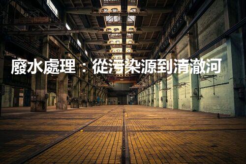 廢水處理：從污染源到清澈河流，誰(shuí)能解開這個(gè)奇跡？